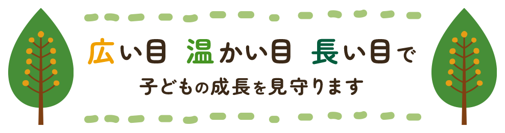 広い目 温かい目 長い目で子どもの成長を見守ります